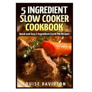 5 Ingredient Slow Cooker Cookbook: Quick and Easy 5 Ingredient Crock Pot Recipes
